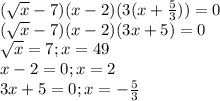 \dispaystyle ( \sqrt{x} -7)(x-2)(3(x+ \frac{5}{3}))=0\\( \sqrt{x}-7)(x-2)(3x+5)=0\\ \sqrt{x} =7; x=49\\x-2=0; x=2\\3x+5=0; x=- \frac{5}{3}