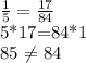 \frac{1}{5} = \frac{17}{84} &#10;&#10;5*17=84*1&#10;&#10;85 \neq 84