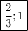 \boxed{\frac{2}{3};1 }