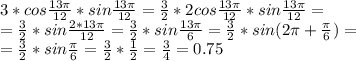 \dispaystyle 3*cos \frac{13 \pi }{12}*sin \frac{13 \pi }{12}= \frac{3}{2}*2cos \frac{13 \pi }{12}*sin \frac{13 \pi }{12}=\\= \frac{3}{2}*sin \frac{2*13 \pi }{12}= \frac{3}{2}*sin \frac{13 \pi }{6}= \frac{3}{2}*sin(2 \pi + \frac{ \pi }{6})=\\= \frac{3}{2}*sin \frac{ \pi }{6}= \frac{3}{2}* \frac{1}{2}= \frac{3}{4}=0.75