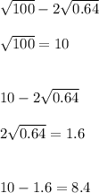 \sqrt{100}-2\sqrt{0.64} \\ \\ \sqrt{100}=10 \\ \\ \\ 10-2\sqrt{0.64} \\ \\ &#10; 2\sqrt{0.64}=1.6 \\ \\ \\ 10-1.6=8.4