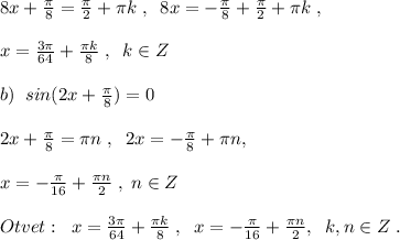 8x+\frac{\pi}{8}=\frac{\pi}{2}+\pi k\; ,\; \; 8x=-\frac{\pi}{8}+\frac{\pi}{2}+\pi k\; ,\\\\x=\frac{3\pi}{64}+\frac{\pi k}{8}\; ,\; \; k\in Z\\\\b)\; \; sin(2x+\frac{\pi}{8})=0\\\\2x+\frac{\pi}{8}=\pi n\; ,\; \; 2x=-\frac{\pi}{8}+\pi n,\\\\x=-\frac{\pi}{16}+\frac{\pi n}{2}\; ,\; n\in Z\\\\Otvet:\; \; x=\frac{3\pi}{64}+\frac{\pi k}{8}\; ,\; \; x=-\frac{\pi }{16}+\frac{\pi n}{2},\; \; k,n\in Z\; .