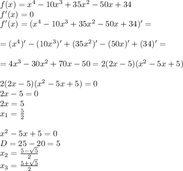 f(x) = x^4-10x^3+35x^2-50x+34\\ f'(x) = 0\\ f'(x) = (x^4-10x^3+35x^2-50x+34)' = \\\\ = (x^4)'-(10x^3)'+(35x^2)'-(50x)'+(34)' = \\\\ = 4x^3-30x^2+70x-50 = 2(2x-5)(x^2-5x+5)\\\\ 2(2x-5)(x^2-5x+5) = 0\\ 2x-5=0\\ 2x=5\\ x_1=\frac{5}{2}\\\\ x^2-5x+5=0\\ D = 25-20 = 5\\ x_2=\frac{5-\sqrt{5}}{2}\\ x_3=\frac{5+\sqrt{5}}{2}\\