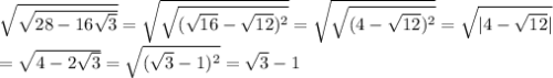 \sqrt{ \sqrt{28-16 \sqrt{3} } } = \sqrt{ \sqrt{( \sqrt{16}- \sqrt{12} )^2 } }= \sqrt{ \sqrt{(4- \sqrt{12} )^2} }= \sqrt{|4- \sqrt{12} |}\\&#10;= \sqrt{4-2 \sqrt{3} }= \sqrt{( \sqrt{3}-1 )^2} = \sqrt{3}-1 &#10;