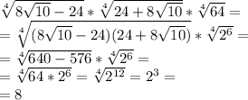 \sqrt[4]{8 \sqrt{10} -24} * \sqrt[4]{24+8 \sqrt{10} } * \sqrt[4]{64} = \\&#10;= \sqrt[4]{(8 \sqrt{10} -24)(24+8 \sqrt{10} )}* \sqrt[4]{2^6} =\\&#10;= \sqrt[4]{640 - 576} * \sqrt[4]{2^6}=\\&#10;= \sqrt[4]{64*2^6} = \sqrt[4]{2^{12}} = 2^3 =\\&#10;=8