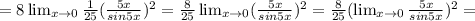 =8 \lim_{x \to \inft0} \frac{1}{25} (\frac{5x}{sin 5x} )^{2}= \frac{8}{25} \lim_{x \to \inft0} (\frac{5x}{sin 5x} )^{2}=\frac{8}{25} (\lim_{x \to \inft0} \frac{5x}{sin 5x} )^{2}=