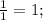 \frac{1}{1} = 1;