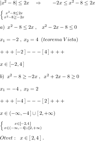 |x^2-8| \leq 2x\quad \Rightarrow \qquad -2x \leq x^2-8 \leq 2x\\\\ \left \{ {{x^2-8\leq 2x} \atop {x^2-8\geq -2x}} \right. \\\\a)\; \; x^2-8 \leq 2x\; ,\; \; \; x^2-2x-8 \leq 0\\\\x_1=-2\; ,\; x_2=4\; \; (teorema\; Vieta)\\\\+++[-2\, ]---[\, 4\, ]+++\\\\x\in [-2,4\, ]\\\\b)\; \; x^2-8 \geq -2x\; ,\; \; x^2+2x-8 \geq 0\\\\x_1=-4\; ,\; x_2=2\\\\+++[-4\, ]---[\, 2\, ]+++\\\\x\in (-\infty ,-4\, ]\cup [\, 2,+\infty )\\\\ \left \{ {{x\in [-2,4\, ]} \atop {x\in (-\infty ,-4]\cup [2,+\infty )}} \right. \\\\Otvet:\; \; x\in [\, 2,4\, ]\; .