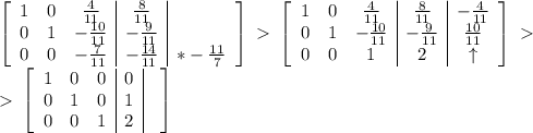 \left[\begin{array}{ccc|c|c}1&0&\frac{4}{11}&\frac{8}{11}&\\0&1&-\frac{10}{11}&-\frac{9}{11}&\\0&0&-\frac{7}{11}&-\frac{14}{11}&*-\frac{11}{7}\end{array}\right]\ \textgreater \ \left[\begin{array}{ccc|c|c}1&0&\frac{4}{11}&\frac{8}{11}&-\frac{4}{11}\\0&1&-\frac{10}{11}&-\frac{9}{11}&\frac{10}{11}\\0&0&1&2&\uparrow\end{array}\right]\ \textgreater \ \\\ \textgreater \ \left[\begin{array}{ccc|c|c}1&0&0&0&\\0&1&0&1&\\0&0&1&2&\end{array}\right]