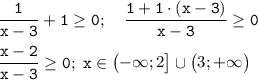 \tt \displaystyle \frac1{x-3} +1\ge 0;\quad \frac{1+1\cdot (x-3)}{x-3} \ge 0\\\\\frac{x-2}{x-3} \ge 0;\; x\in \begin{pmatrix}-\infty ;2\end{bmatrix}\cup \begin{pmatrix}3;+\infty \end{pmatrix}