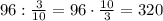 96:\frac{3}{10}=96\cdot \frac{10}{3}=320