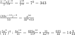 \frac{ 7^{-7} * 7^{-8} }{ 7^{-18}} = \frac{7^{18} }{7^{15} } =7^{3} =343 \\ \\ \\ \frac{ (32 x^{-10} )^{-3} }{53 }= \frac{ x^{30} }{32^{3}*53 } \\ \\ \\ ( \frac{5a^{3}}{11}) ^{4} : \frac{4 a^{12} }{11}= \frac{625a^{12} }{11^{4} }* \frac{11}{4a^{12} } = \frac{625}{44}= 14 \frac{9}{44}