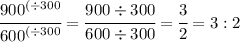 \cfrac{{900}^{(\div300}}{{600}^{(\div300}}=\cfrac{900\div300}{600\div300}=\cfrac{3}{2}=3:2