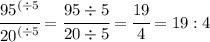 \cfrac{{95}^{(\div5}}{{20}^{(\div5}}=\cfrac{95\div5}{20\div5}=\cfrac{19}{4}=19:4