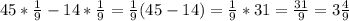 45* \frac{1}{9} -14* \frac{1}{9} = \frac{1}{9} (45-14)= \frac{1}{9} *31= \frac{31}{9}=3 \frac{4}{9}