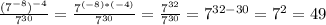 \frac{ ( 7^{-8} )^{-4} }{7^{30} }= \frac{ 7^{(-8)*(-4)} }{ 7^{30} }= \frac{7^{32} }{ 7^{30} }= 7^{32-30}= 7^{2}=49