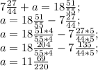 \\ 7 \frac{27}{44} +a=18 \frac{51}{55} ; \\ a=18 \frac{51}{55} -7 \frac{27}{44}; \\ a=18 \frac{51*4}{55*4} -7 \frac{27*5}{44*5}; \\ a=18 \frac{204}{55*4} -7 \frac{135}{44*5}; \\ a=11 \frac{69}{220}