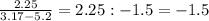 \frac{2.25}{3.17-5.2}=2.25:-1.5= -1.5