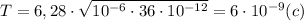 T=6,28\cdot {\sqrt{10^{-6}\cdot 36\cdot 10^{-12}}}=6\cdot 10^{-9} (c)