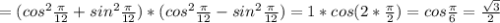 =( cos^{2} \frac{ \pi }{12} + sin^{2} \frac{ \pi }{12} )*( cos^{2} \frac{ \pi }{12} - sin^{2} \frac{ \pi }{12} )=1*cos(2* \frac{ \pi }{2} )=cos \frac{ \pi }{6} = \frac{ \sqrt{3} }{2}