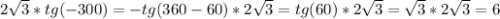 2 \sqrt{3}*tg(-300)=-tg(360-60)*2 \sqrt{3}=tg(60)*2 \sqrt{3}= \sqrt{3}*2 \sqrt{3}=6