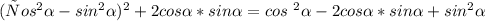 ( сos^{2} \alpha - sin^{2} \alpha )^{2} +2cos \alpha *sin \alpha &#10;= cos \ ^{2} \alpha - 2cos \alpha *sin \alpha + sin^{2} \alpha &#10;