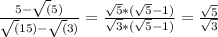 \frac{5-\sqrt(5)}{\sqrt(15)-\sqrt(3)} = \frac{\sqrt5*(\sqrt5-1)}{\sqrt3*(\sqrt5-1)} = \frac{\sqrt5}{\sqrt3}