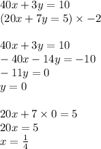 40x + 3y = 10 \\ (20x + 7y = 5) \times - 2 \\ \\ 40x + 3y = 10 \\ - 40x - 14y = - 10 \\ - 11y = 0 \\ y = 0 \\ \\ 20x + 7 \times 0 = 5 \\ 20x = 5 \\ x = \frac{1}{4}