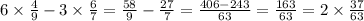 6 \times \frac{4}{9} - 3 \times \frac{6}{7} = \frac{58}{9} - \frac{27}{7} = \frac{406 - 243}{63} = \frac{163}{63} = 2 \times \frac{37}{63}