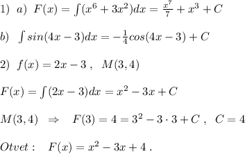 1)\; \; a)\; \; F(x)=\int (x^6+3x^2)dx= \frac{x^7}{7}+x^3+C\\\\b)\; \; \int sin(4x-3)dx= -\frac{1}{4}cos(4x-3)+C\\\\2)\; \; f(x)=2x-3\; ,\; \; M(3,4)\\\\F(x)=\int (2x-3)dx=x^2-3x+C\\\\M(3,4)\; \; \Rightarrow \; \; \; F(3)=4=3^2-3\cdot 3+C\; ,\; \; C=4\\\\Otvet:\; \; \; F(x)=x^2-3x+4\; .