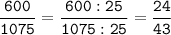 \tt\displaystyle\frac{600}{1075}=\frac{600:25}{1075:25}=\frac{24}{43}