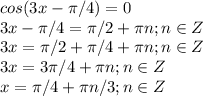 cos (3x -\pi/4 ) = 0\\3x-\pi/4=\pi/2+\pi n;n\in Z\\&#10;3x=\pi/2+\pi/4+\pi n;n\in Z\\3x=3\pi/4+\pi n;n\in Z\\x=\pi/4+\pi n/3;n \in Z