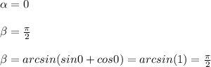 \alpha =0 \\ \\ \beta= \frac{ \pi }{2} \\ \\ \beta = arcsin(sin0 +cos0)= arcsin(1)= \frac{ \pi }{2}