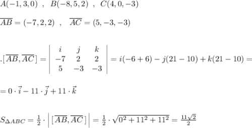 A(-1,3,0)\; \; ,\; \; B(-8,5,2)\; \; ,\; \; C(4,0,-3)\\\\\overline {AB}=(-7,2,2)\; \; ,\; \; \; \overline {AC}=(5,-3,-3)\\\\\\.[\, \overline {AB},\overline {AC}\, ]=\left|\begin{array}{ccc}i&j&k\\-7&2&2\\5&-3&-3\end{array}\right|=i(-6+6)-j(21-10)+k(21-10)=\\\\\\=0\cdot \vec{i}-11\cdot \vec{j}+11\cdot \vec{k}\\\\\\S_{\Delta ABC}=\frac{1}{2}\cdot \Big |\, [\, \overline {AB},\overline {AC}\, ]\, \Big |=\frac{1}{2}\cdot \sqrt{0^2+11^2+11^2}=\frac{11\sqrt2}{2}
