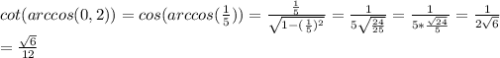 cot(arccos(0,2))=cos(arccos( \frac{1}{5}))= \frac{ \frac{1}{5} }{ \sqrt{1-( \frac{1}{5} )^2} } = \frac{1}{5 \sqrt{ \frac{24}{25} } } = \frac{1}{5* \frac{ \sqrt{24} }{5} } = \frac{1}{2 \sqrt{6} } \\ = \frac{ \sqrt{6} }{12}