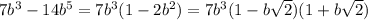 7b^3- 14b^5= 7b^3(1 - 2b^2) = 7b^3(1 - b\sqrt{2})(1 + b\sqrt{2})