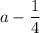 a-\dfrac14