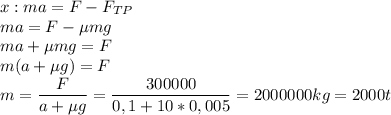 x:ma=F-F_{TP} \\ ma=F- \mu mg \\ ma+ \mu mg=F \\ m(a+\mu g)=F \\ m= \dfrac{F}{a+\mu g} = \dfrac{300000}{0,1+10*0,005} =2000000kg=2000t