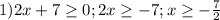 1) 2x+7 \geq 0; 2x \geq -7; x \geq - \frac{7}{2}