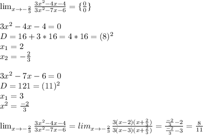 \lim_{x \to -{2\over3}} {3x^2-4x-4\over3x^2-7x-6}=\{{0\over0}\}\\\\3x^2-4x-4=0\\D=16+3*16=4*16=(8)^2\\x_1=2\\x_2=-{2\over3}\\\\3x^2-7x-6=0\\D=121=(11)^2\\x_1=3\\x^2={-2\over3}\\\\\lim_{x \to -{2\over3}} {3x^2-4x-4\over3x^2-7x-6}=lim_{x \to -{2\over3}} {3(x-2)(x+{2\over3})\over3(x-3)(x+{2\over3})}={{-2\over3}-2\over{-2\over3}-3}={8\over11}