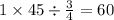 1 \times 45 \div \frac{3}{4} = 60