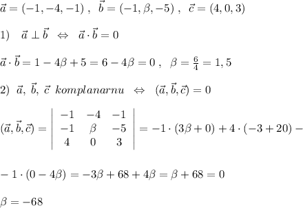 \vec{a}=(-1,-4,-1)\; ,\; \; \vec{b}=(-1, \beta ,-5)\; ,\; \; \vec{c}=(4,0,3)\\\\1)\quad \vec{a}\perp \vec{b}\; \; \Leftrightarrow \; \; \vec{a}\cdot \vec{b}=0\\\\\vec{a}\cdot \vec{b}=1-4 \beta +5=6-4 \beta =0\; ,\; \; \beta = \frac{6}{4}=1,5\\\\2)\; \; \vec{a},\; \vec{b},\; \vec{c}\; \; komplanarnu\; \; \Leftrightarrow \; \; (\vec{a},\vec{b},\vec{c})=0\\\\(\vec{a},\vec{b},\vec{c})= \left|\begin{array}{ccc}-1&-4&-1\\-1& \beta &-5\\4&0&3\end{array}\right| =-1\cdot (3 \beta +0)+4\cdot (-3+20)-\\\\\\-1\cdot (0-4 \beta )=-3\beta +68+4 \beta = \beta +68=0\\\\ \beta =-68