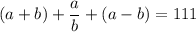 \displaystyle (a+b) + \frac{a}{b} +(a-b)=111