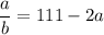 \displaystyle \frac{a}{b} =111 -2a