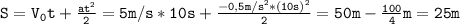 \mathtt{S=V_0t+\frac{at^2}{2}=5m/s*10s+\frac{-0,5m/s^2*(10s)^2}{2}=50m-\frac{100}{4}m=25m}