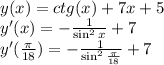 y(x) = ctg(x) + 7x + 5\\&#10;y'(x) = -\frac{1}{\sin^2{x}}+7\\&#10;y'(\frac{\pi}{18}) = -\frac{1}{\sin^2{\frac{\pi}{18}}}+7\\