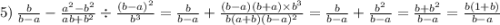 5) \: \frac{b}{b - a} - \frac{ {a}^{2} - {b}^{2} }{ab + {b}^{2} } \div \frac{(b - a) ^{2} }{ {b}^{3} } = \frac{b}{b - a} + \frac{(b - a)(b + a) \times {b}^{3} }{b(a + b)(b - a) ^{2} } = \frac{b}{b - a} + \frac{ {b}^{2} }{b - a} = \frac{b + {b}^{2} }{b - a} = \frac{b(1 + b)}{b - a}