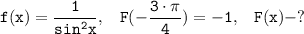 \tt \displaystyle f(x)=\frac{1}{sin^2x} , \;\;\; F(-\frac{3 \cdot \pi }{4} )=-1, \;\;\; F(x) - ?