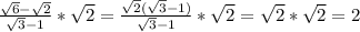 \frac{ \sqrt{6}- \sqrt{2} }{ \sqrt{3} -1} * \sqrt{2} = \frac{ \sqrt{2}( \sqrt{3}- 1) }{ \sqrt{3}-1 }* \sqrt{2} = \sqrt{2}* \sqrt{2} = 2