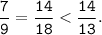 \tt \displaystyle \frac{7}{9}=\frac{14}{18}